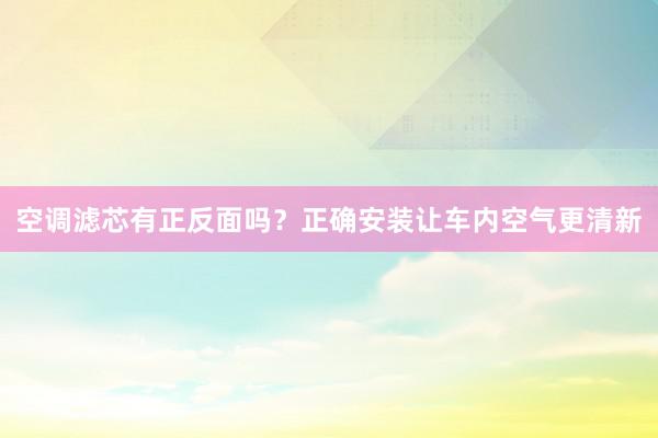 空调滤芯有正反面吗？正确安装让车内空气更清新