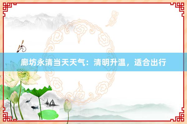 廊坊永清当天天气：清明升温，适合出行