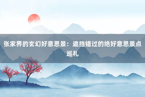 张家界的玄幻好意思景：遮挡错过的绝好意思景点巡礼