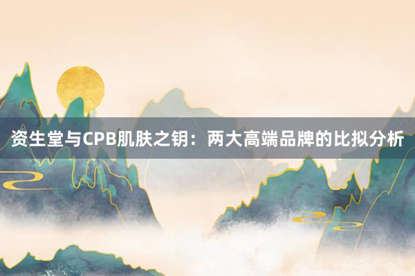 资生堂与CPB肌肤之钥：两大高端品牌的比拟分析